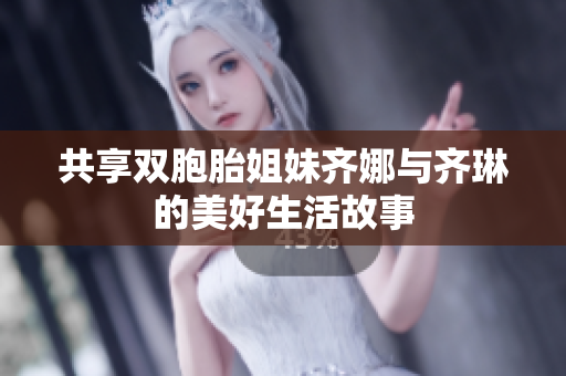共享双胞胎姐妹齐娜与齐琳的美好生活故事