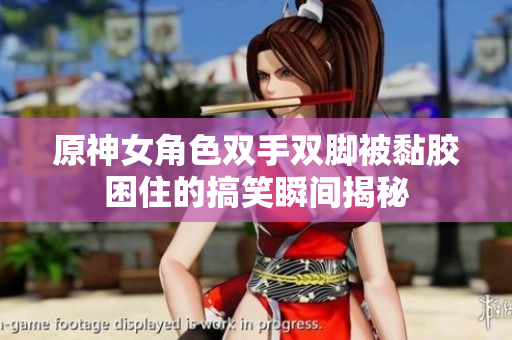 原神女角色双手双脚被黏胶困住的搞笑瞬间揭秘