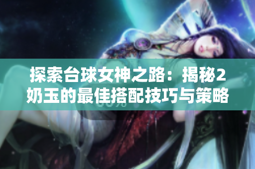 探索台球女神之路：揭秘2奶玉的最佳搭配技巧与策略