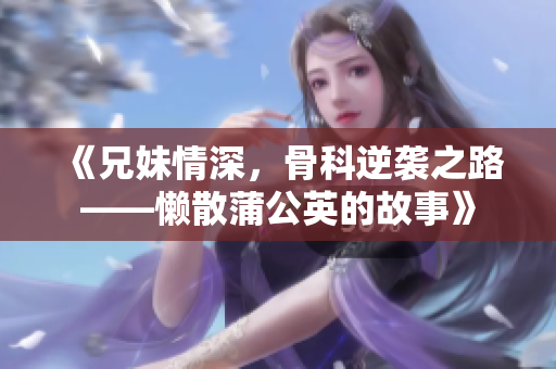 《兄妹情深，骨科逆袭之路——懒散蒲公英的故事》