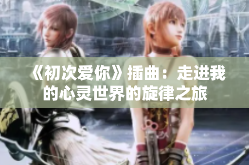 《初次爱你》插曲：走进我的心灵世界的旋律之旅