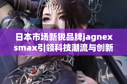 日本市场新锐品牌jagnexsmax引领科技潮流与创新发展