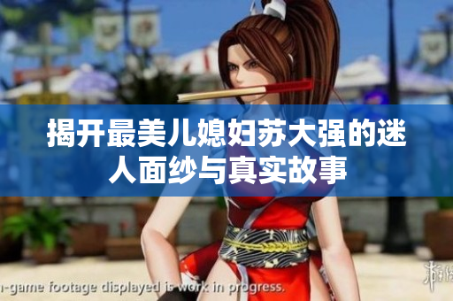 揭开最美儿媳妇苏大强的迷人面纱与真实故事