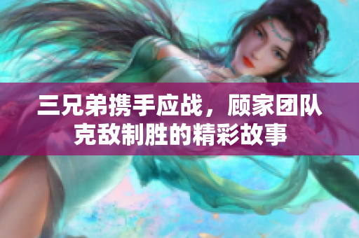三兄弟携手应战，顾家团队克敌制胜的精彩故事