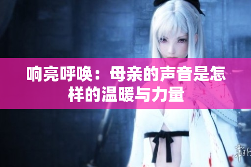 响亮呼唤：母亲的声音是怎样的温暖与力量