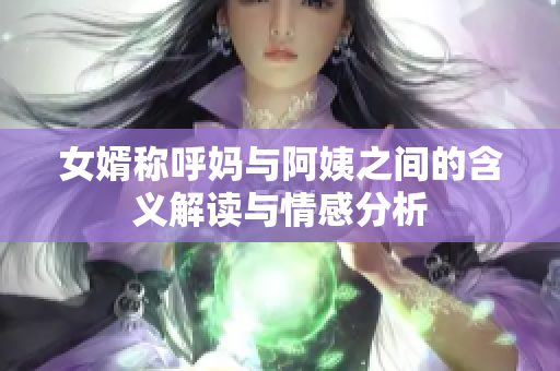 女婿称呼妈与阿姨之间的含义解读与情感分析