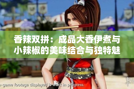 香辣双拼：成品大香伊煮与小辣椒的美味结合与独特魅力