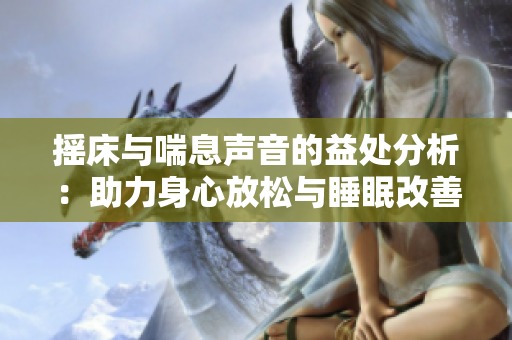 摇床与喘息声音的益处分析：助力身心放松与睡眠改善