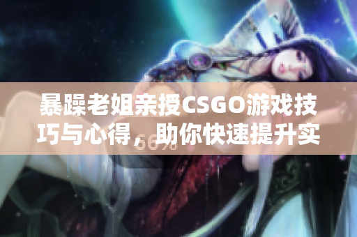 暴躁老姐亲授CSGO游戏技巧与心得，助你快速提升实力！