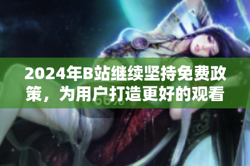 2024年B站继续坚持免费政策，为用户打造更好的观看体验