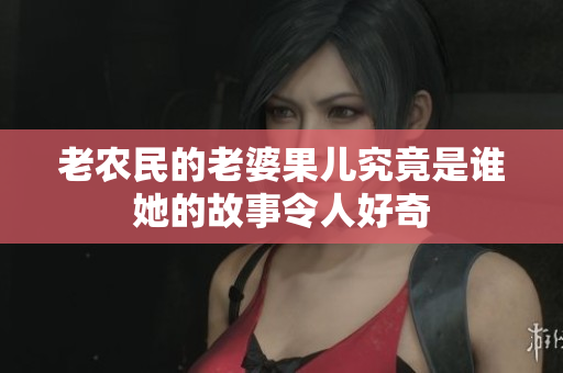 老农民的老婆果儿究竟是谁她的故事令人好奇