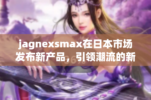 jagnexsmax在日本市场发布新产品，引领潮流的新选择