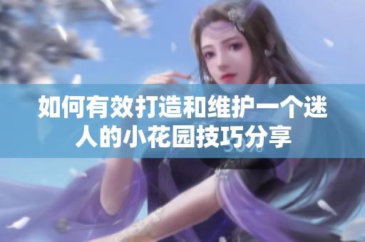如何有效打造和维护一个迷人的小花园技巧分享