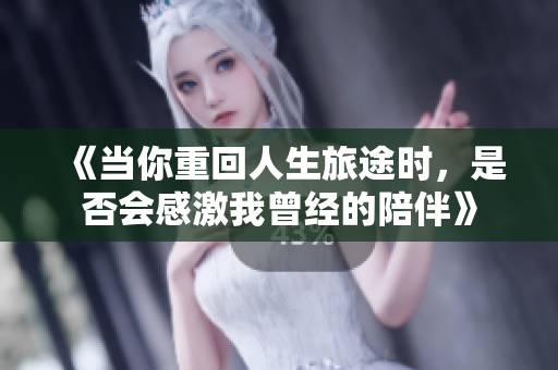《当你重回人生旅途时，是否会感激我曾经的陪伴》