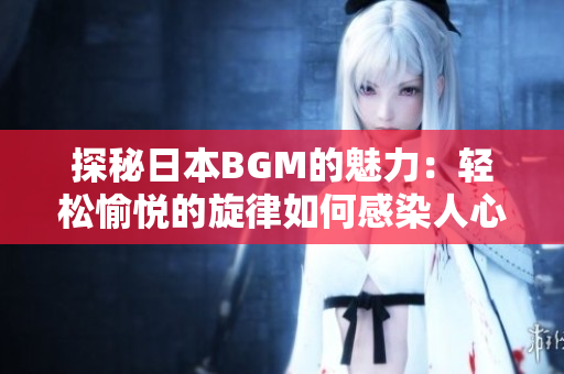 探秘日本BGM的魅力：轻松愉悦的旋律如何感染人心