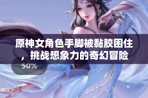原神女角色手脚被黏胶困住，挑战想象力的奇幻冒险