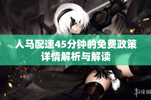 人马配速45分钟的免费政策详情解析与解读