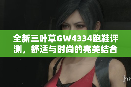 全新三叶草GW4334跑鞋评测，舒适与时尚的完美结合
