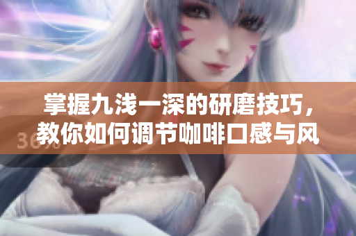 掌握九浅一深的研磨技巧，教你如何调节咖啡口感与风味