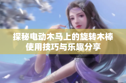 探秘电动木马上的旋转木棒使用技巧与乐趣分享