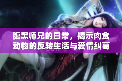 腹黑师兄的日常，揭示肉食动物的反转生活与爱情纠葛