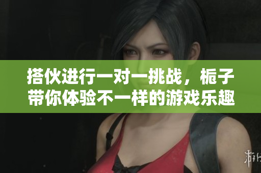 搭伙进行一对一挑战，栀子带你体验不一样的游戏乐趣