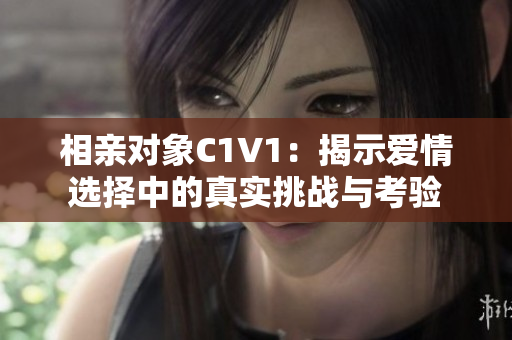 相亲对象C1V1：揭示爱情选择中的真实挑战与考验