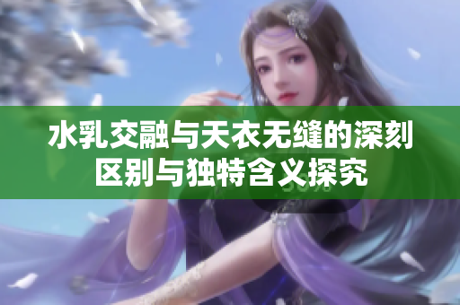 水乳交融与天衣无缝的深刻区别与独特含义探究