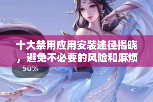 十大禁用应用安装途径揭晓，避免不必要的风险和麻烦