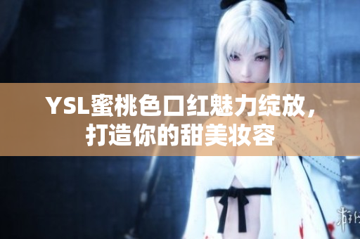 YSL蜜桃色口红魅力绽放，打造你的甜美妆容