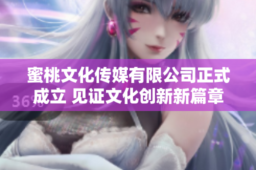 蜜桃文化传媒有限公司正式成立 见证文化创新新篇章