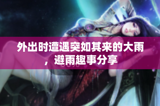 外出时遭遇突如其来的大雨，避雨趣事分享