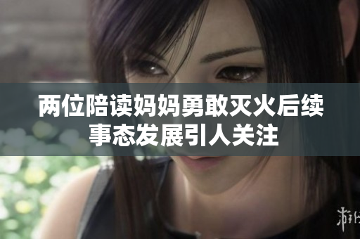 两位陪读妈妈勇敢灭火后续 事态发展引人关注