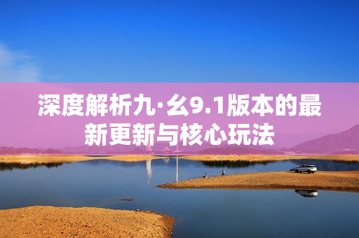 深度解析九·幺9.1版本的最新更新与核心玩法