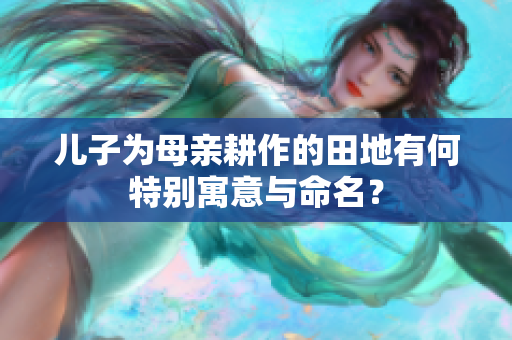 儿子为母亲耕作的田地有何特别寓意与命名？