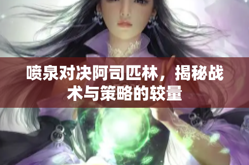 喷泉对决阿司匹林，揭秘战术与策略的较量