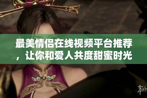 最美情侣在线视频平台推荐，让你和爱人共度甜蜜时光