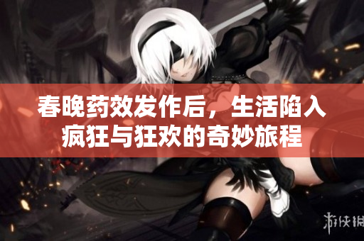 春晚药效发作后，生活陷入疯狂与狂欢的奇妙旅程