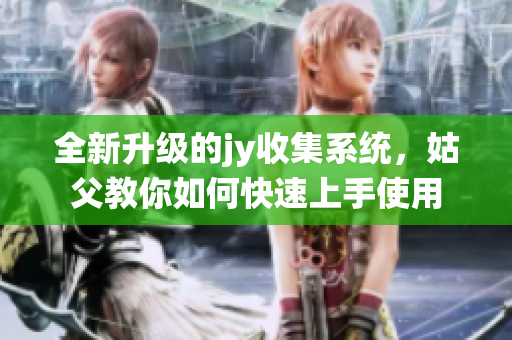 全新升级的jy收集系统，姑父教你如何快速上手使用