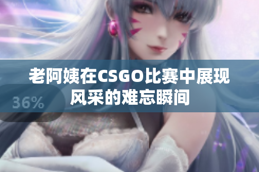 老阿姨在CSGO比赛中展现风采的难忘瞬间