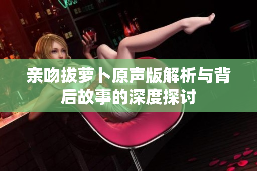 亲吻拔萝卜原声版解析与背后故事的深度探讨