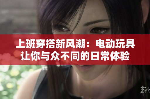 上班穿搭新风潮：电动玩具让你与众不同的日常体验