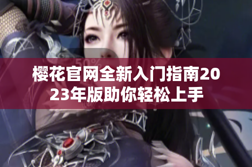 樱花官网全新入门指南2023年版助你轻松上手