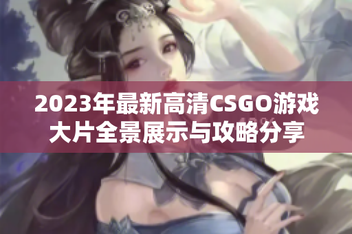 2023年最新高清CSGO游戏大片全景展示与攻略分享