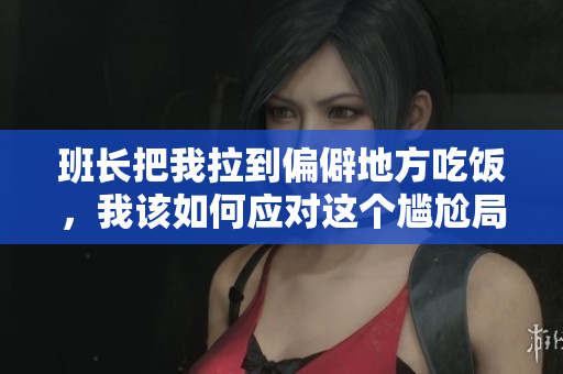 班长把我拉到偏僻地方吃饭，我该如何应对这个尴尬局面