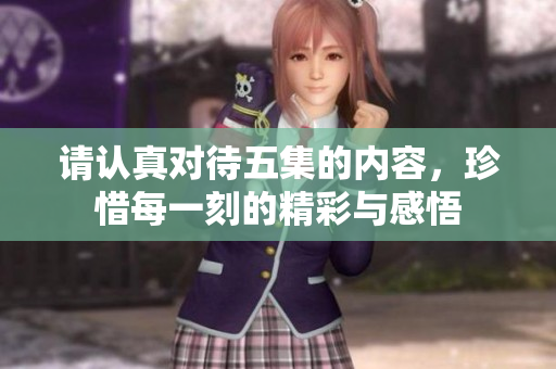 请认真对待五集的内容，珍惜每一刻的精彩与感悟