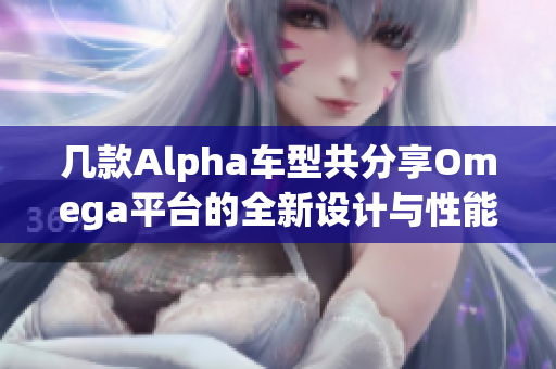 几款Alpha车型共分享Omega平台的全新设计与性能分析