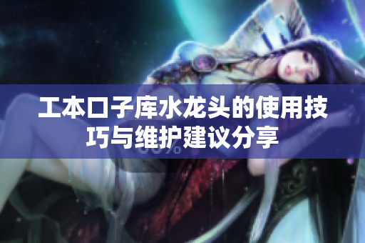 工本口子库水龙头的使用技巧与维护建议分享