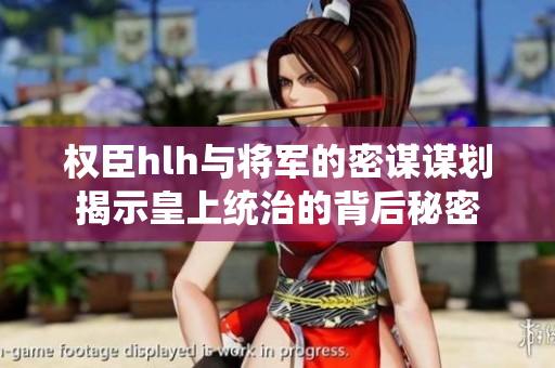 权臣hlh与将军的密谋谋划揭示皇上统治的背后秘密