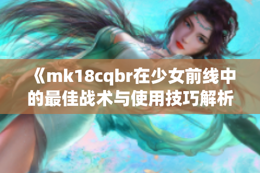 《mk18cqbr在少女前线中的最佳战术与使用技巧解析》